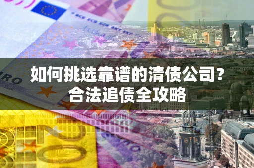武汉如何挑选靠谱的清债公司?合法追债全攻略 武汉如何挑选靠谱的清债公司?合法追债全攻略