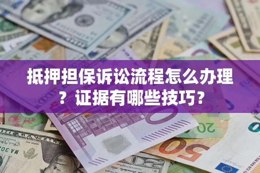武汉抵押担保诉讼流程怎么办理？证据有哪些技巧？