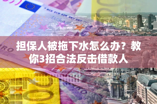 武汉担保人被拖下水怎么办？教你3招合法反击借款人