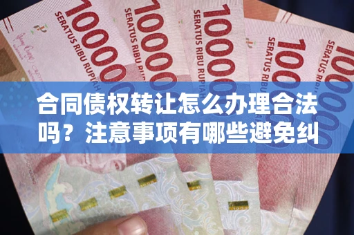武汉合同债权转让怎么办理合法吗？注意事项有哪些避免纠纷？