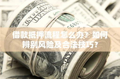 武汉借款抵押流程怎么办？如何辨别风险及合法技巧？