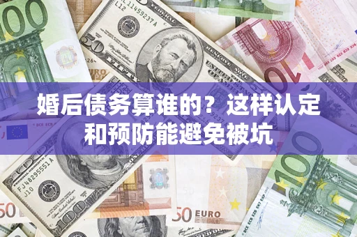武汉婚后债务算谁的？这样认定和预防能避免被坑