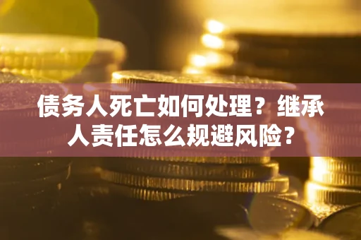 武汉债务人死亡如何处理?继承人责任怎么规避风险? 武汉债务人死亡如何处理?继承人责任怎么规避风险?