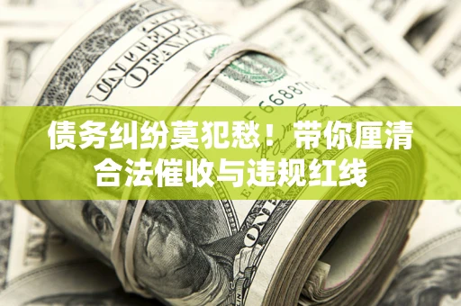 武汉债务纠纷莫犯愁！带你厘清合法催收与违规红线