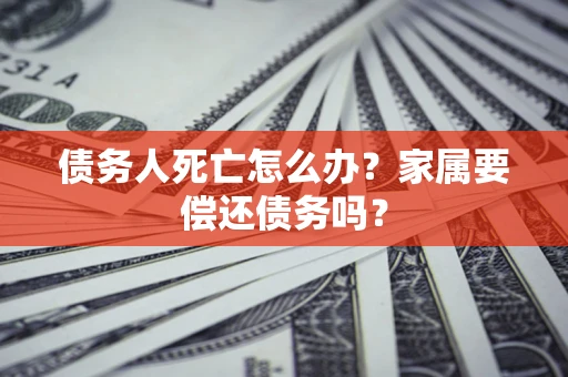武汉债务人死亡怎么办？家属要偿还债务吗？