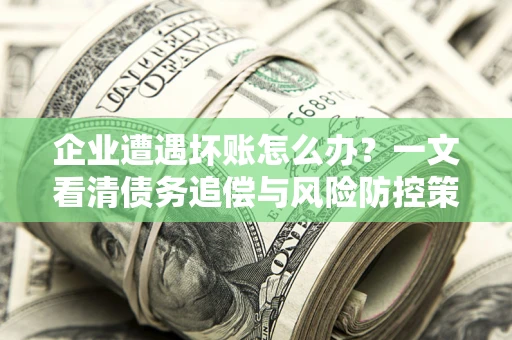 武汉企业遭遇坏账怎么办？一文看清债务追偿与风险防控策略