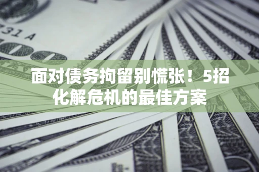 武汉面对债务拘留别慌张！5招化解危机的最佳方案
