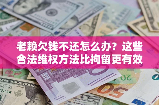武汉老赖欠钱不还怎么办？这些合法维权方法比拘留更有效