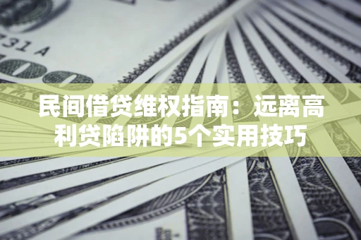 武汉民间借贷维权指南：远离高利贷陷阱的5个实用技巧