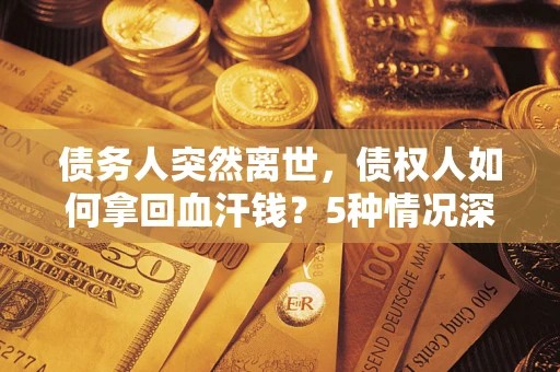 武汉债务人突然离世，债权人如何拿回血汗钱？5种情况深度解析