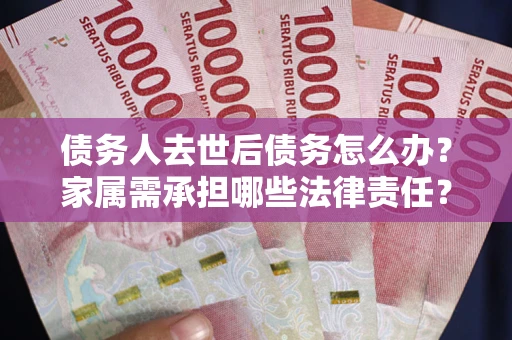 武汉债务人去世后债务怎么办？家属需承担哪些法律责任？