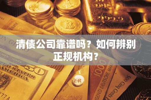 武汉清债公司靠谱吗？如何辨别正规机构？