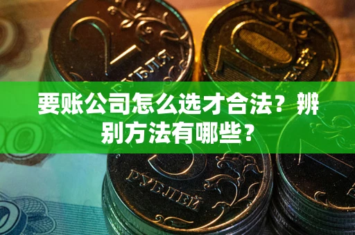 武汉要账公司怎么选才合法？辨别方法有哪些？