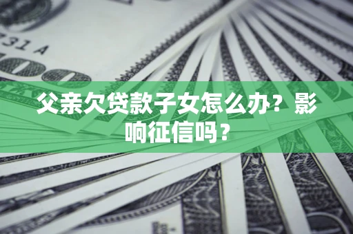 武汉父亲欠贷款子女怎么办？影响征信吗？