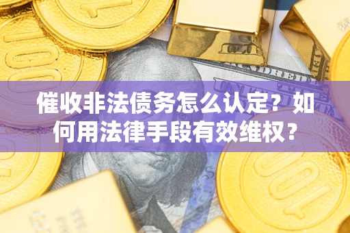 武汉催收非法债务怎么认定？如何用法律手段有效维权？