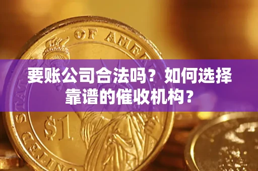 武汉要账公司合法吗？如何选择靠谱的催收机构？