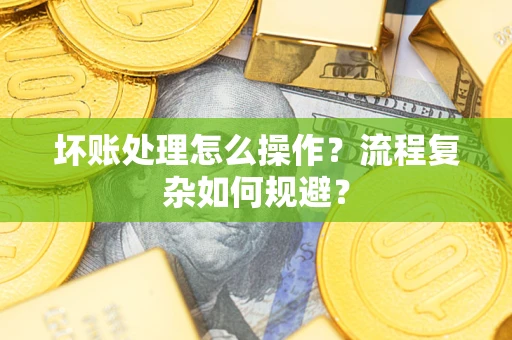 武汉坏账处理怎么操作？流程复杂如何规避？