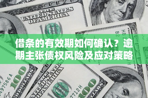 武汉借条的有效期如何确认？逾期主张债权风险及应对策略？