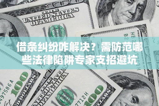 武汉借条纠纷咋解决？需防范哪些法律陷阱专家支招避坑