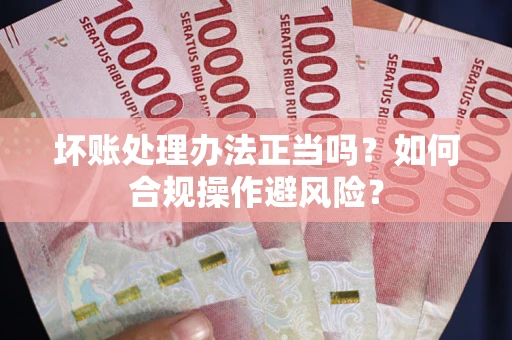 武汉坏账处理办法正当吗？如何合规操作避风险？