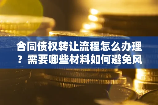武汉合同债权转让流程怎么办理？需要哪些材料如何避免风险？