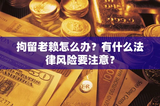 武汉拘留老赖怎么办？有什么法律风险要注意？