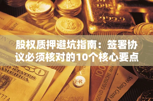 武汉股权质押避坑指南:签署协议必须核对的10个核心要点 武汉股权质押避坑指南:签署协议必须核对的10个核心要点