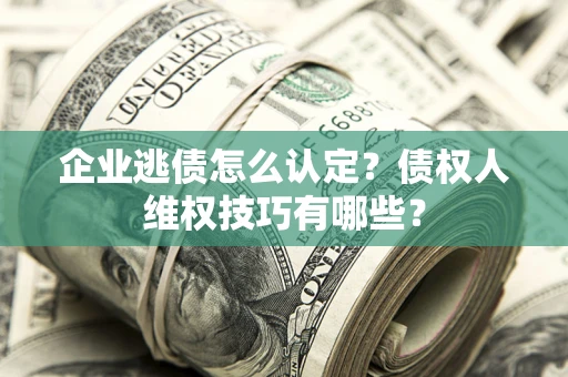 武汉企业逃债怎么认定？债权人维权技巧有哪些？