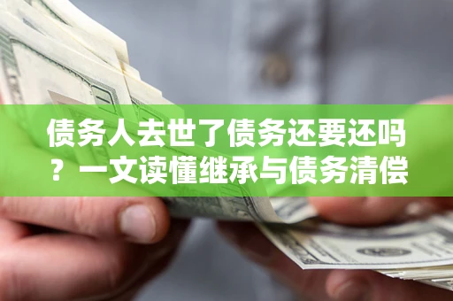 武汉债务人去世了债务还要还吗？一文读懂继承与债务清偿