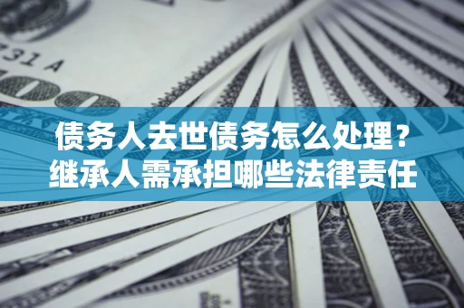 武汉债务人去世债务怎么处理？继承人需承担哪些法律责任？