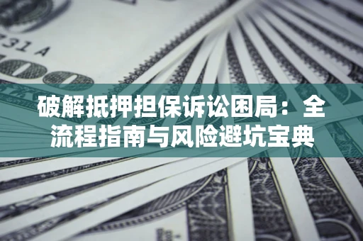 武汉破解抵押担保诉讼困局:全流程指南与风险避坑宝典 武汉破解抵押担保诉讼困局:全流程指南与风险避坑宝典
