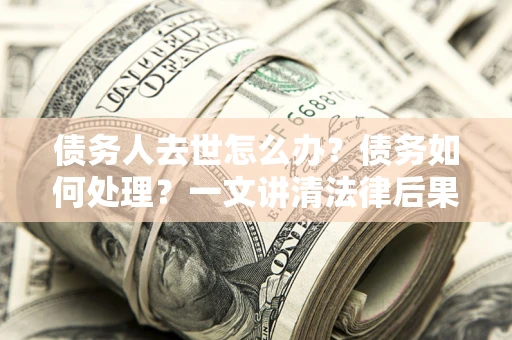 武汉债务人去世怎么办？债务如何处理？一文讲清法律后果