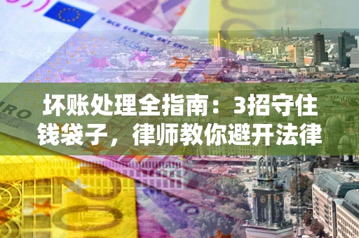 武汉坏账处理全指南：3招守住钱袋子，律师教你避开法律雷区