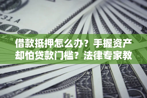 武汉借款抵押怎么办？手握资产却怕贷款门槛？法律专家教你办抵押不踩坑