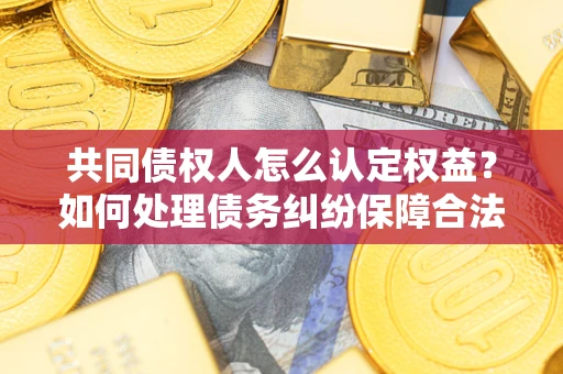 武汉共同债权人怎么认定权益？如何处理债务纠纷保障合法权益？