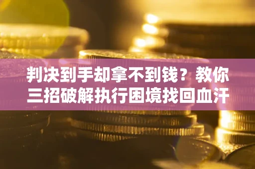 武汉判决到手却拿不到钱？教你三招破解执行困境找回血汗钱