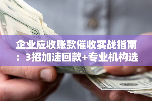 武汉企业应收账款催收实战指南：3招加速回款+专业机构选择避坑