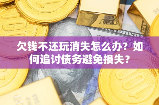 武汉欠钱不还玩消失怎么办？如何追讨债务避免损失？
