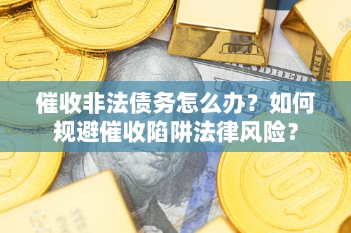 武汉催收非法债务怎么办？如何规避催收陷阱法律风险？