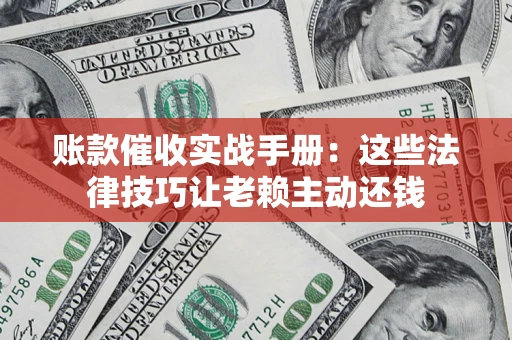 武汉账款催收实战手册：这些法律技巧让老赖主动还钱