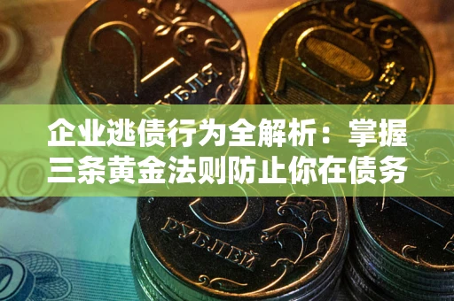 武汉企业逃债行为全解析：掌握三条黄金法则防止你在债务乱局中“踩雷”