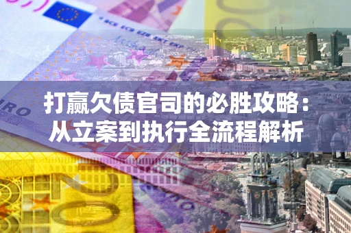武汉打赢欠债官司的必胜攻略：从立案到执行全流程解析