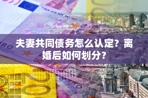 武汉夫妻共同债务怎么认定？离婚后如何划分？
