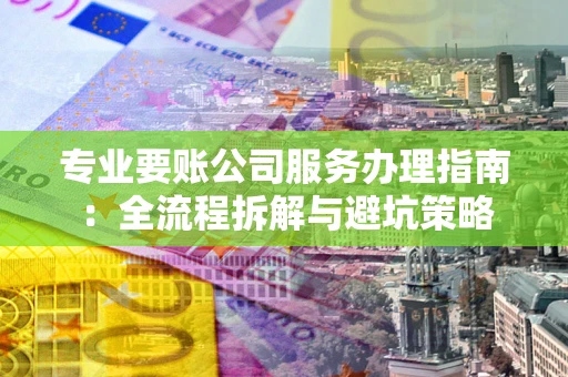 武汉专业要账公司服务办理指南：全流程拆解与避坑策略