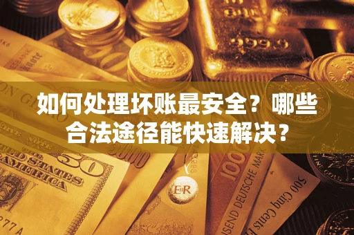 武汉如何处理坏账最安全？哪些合法途径能快速解决？