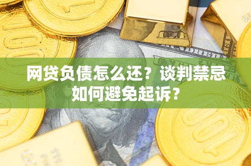 武汉网贷负债怎么还？谈判禁忌如何避免起诉？