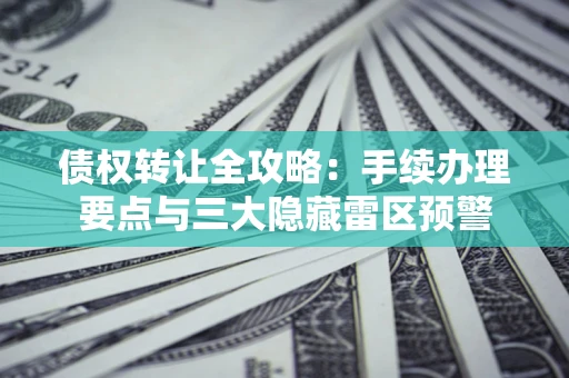 武汉债权转让全攻略：手续办理要点与三大隐藏雷区预警