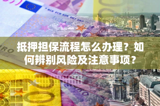 武汉抵押担保流程怎么办理？如何辨别风险及注意事项？