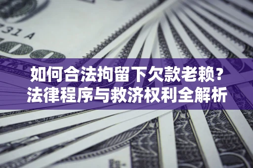 武汉如何合法拘留下欠款老赖？法律程序与救济权利全解析