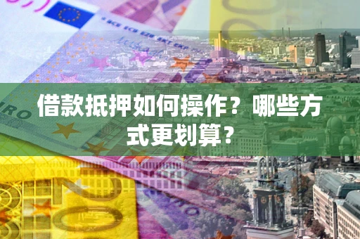 武汉借款抵押如何操作？哪些方式更划算？